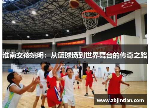 淮南女孩姚明：从篮球场到世界舞台的传奇之路
