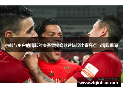 京都与水户的精彩对决赛果揭晓球迷热议比赛亮点与精彩瞬间